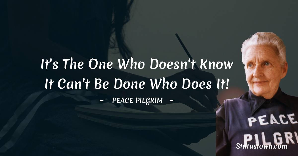 Peace Pilgrim Quotes - It's the one who doesn't know it can't be done who does it!